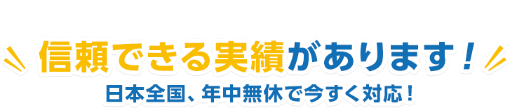 信頼できる実績があります！日本全国、年中無休で今すぐ対応！
