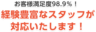 お客様満足度98.9%経験豊富なスタッフが対応いたします!