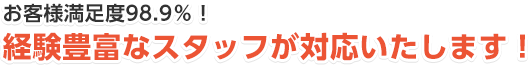 お客様満足度98.9%！経験豊富なスタッフが対応いたします！