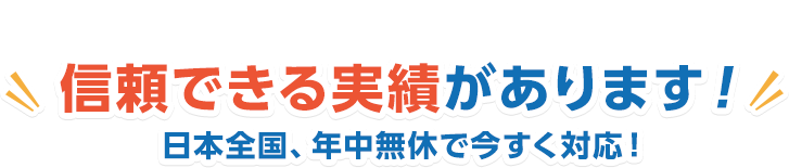 信頼できる実績があります！日本全国、年中無休で今すぐ対応！